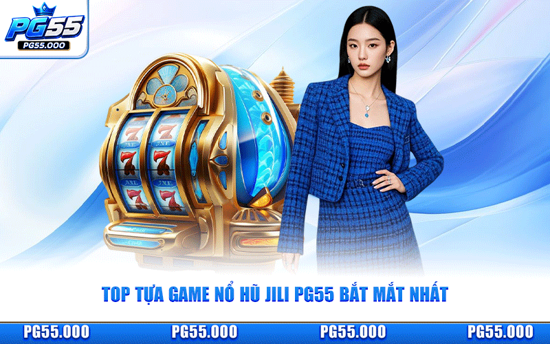 Top Tựa Game Nổ Hũ JILI PG55 Bắt Mắt Nhất